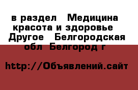  в раздел : Медицина, красота и здоровье » Другое . Белгородская обл.,Белгород г.